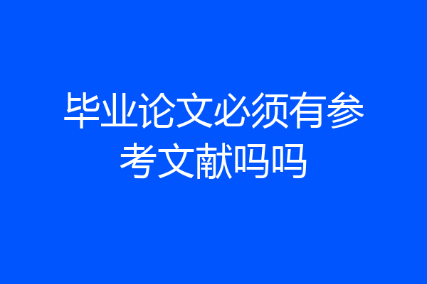 毕业论文必须有参考文献吗吗