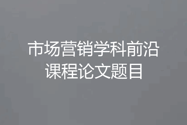 市场营销学科前沿课程论文题目
