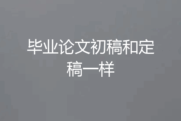 毕业论文初稿和定稿一样