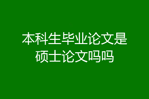 本科生毕业论文是硕士论文吗吗