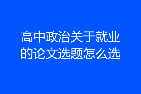 高中政治关于就业的论文选题怎么选