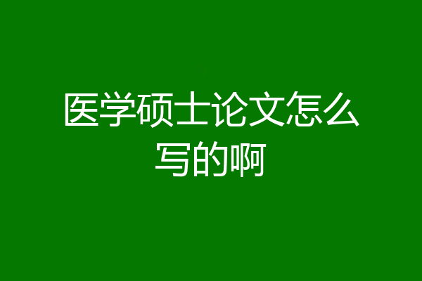 医学硕士论文怎么写的啊