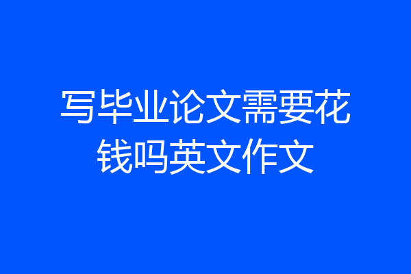 写毕业论文需要花钱吗英文作文