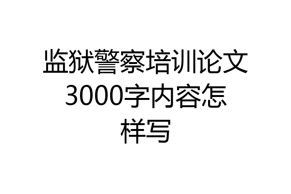 监狱警察培训论文3000字内容怎样写