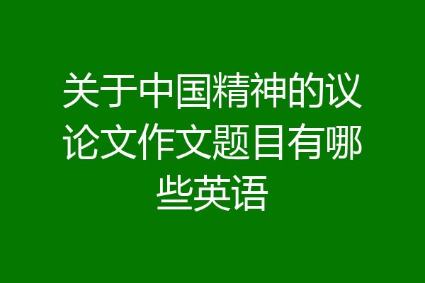 关于中国精神的议论文作文题目有哪些英语