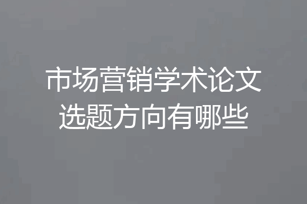 市场营销学术论文选题方向有哪些
