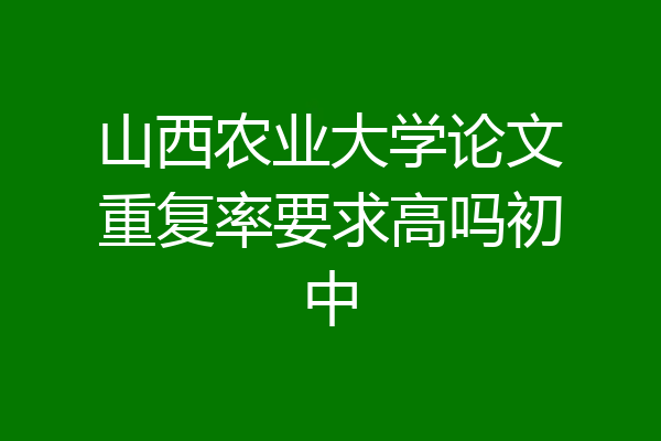 山西农业大学论文重复率要求高吗初中
