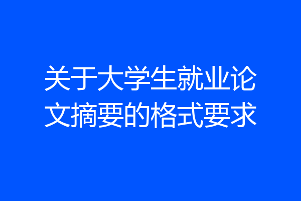 关于大学生就业论文摘要的格式要求