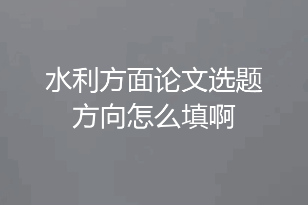 水利方面论文选题方向怎么填啊