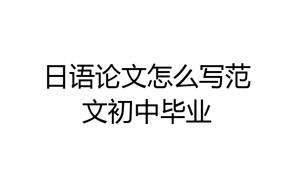 日语论文怎么写范文初中毕业