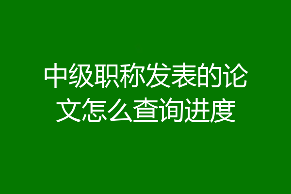 中级职称发表的论文怎么查询进度