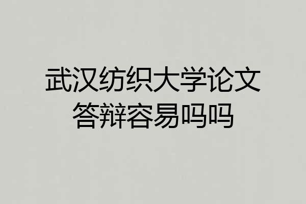武汉纺织大学论文答辩容易吗吗