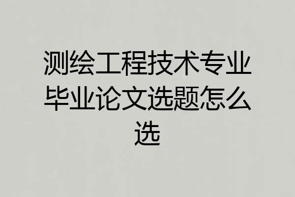 测绘工程技术专业毕业论文选题怎么选