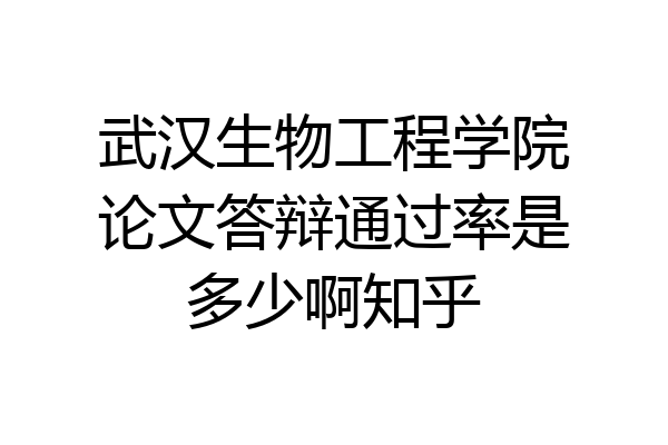 武汉生物工程学院论文答辩通过率是多少啊知乎