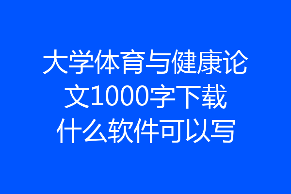 大学体育与健康论文1000字下载什么软件可以写
