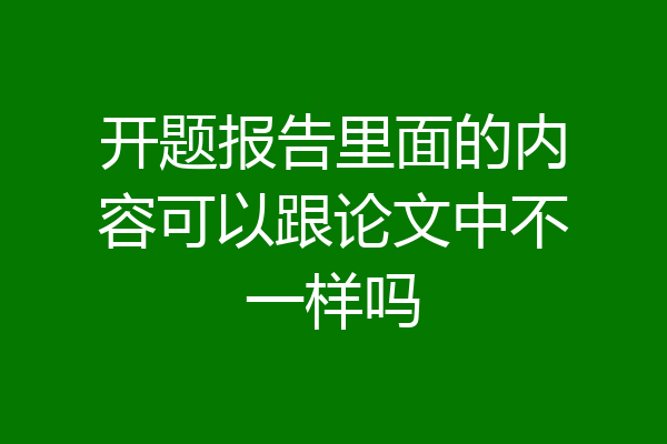 开题报告里面的内容可以跟论文中不一样吗