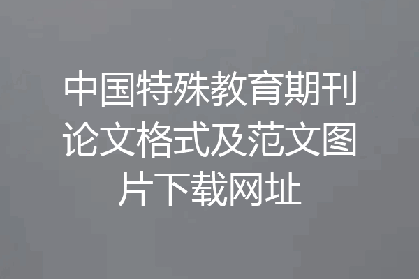 中国特殊教育期刊论文格式及范文图片下载网址
