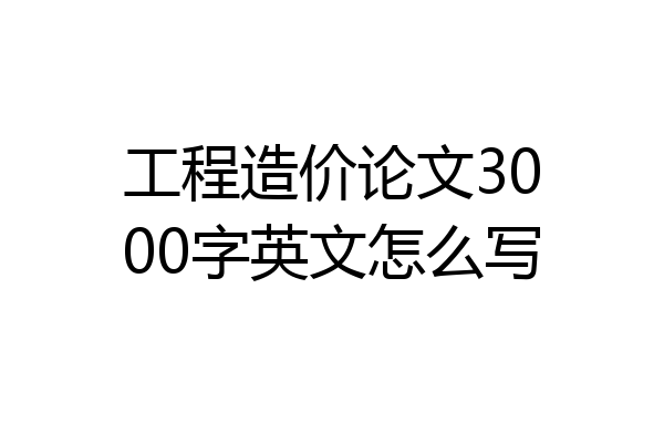 工程造价论文3000字英文怎么写