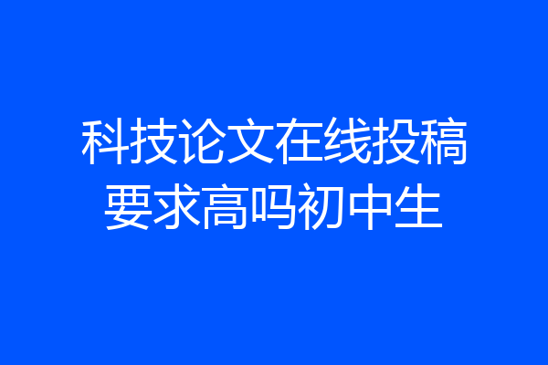 科技论文在线投稿要求高吗初中生