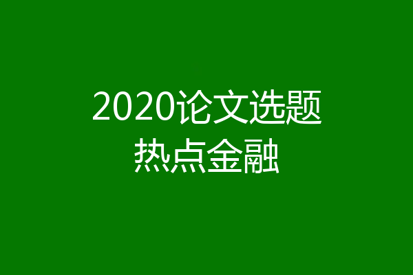 2020论文选题热点金融