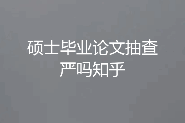 硕士毕业论文抽查严吗知乎