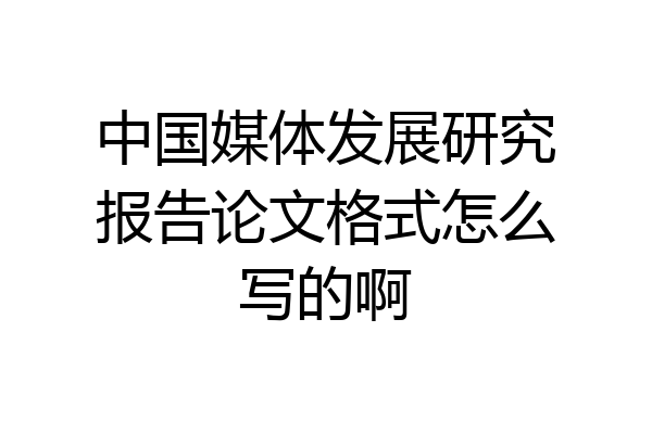 中国媒体发展研究报告论文格式怎么写的啊