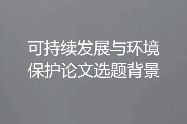 可持续发展与环境保护论文选题背景