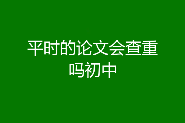 平时的论文会查重吗初中