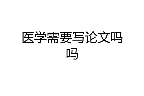 医学需要写论文吗吗