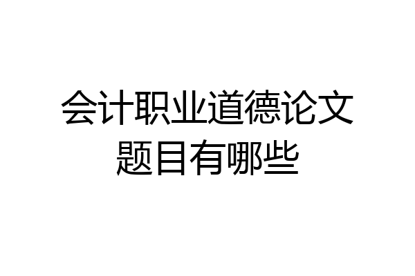 会计职业道德论文题目有哪些