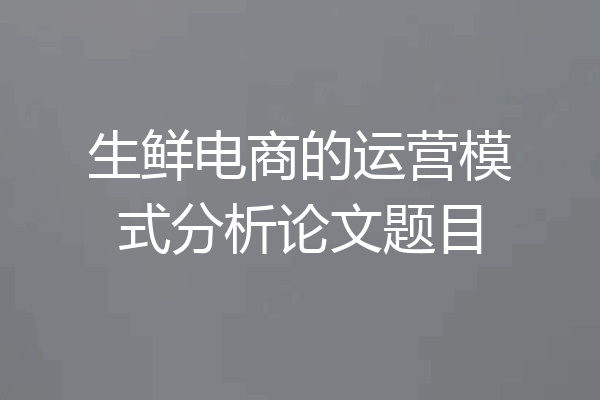 生鲜电商的运营模式分析论文题目