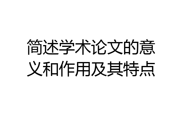 简述学术论文的意义和作用及其特点