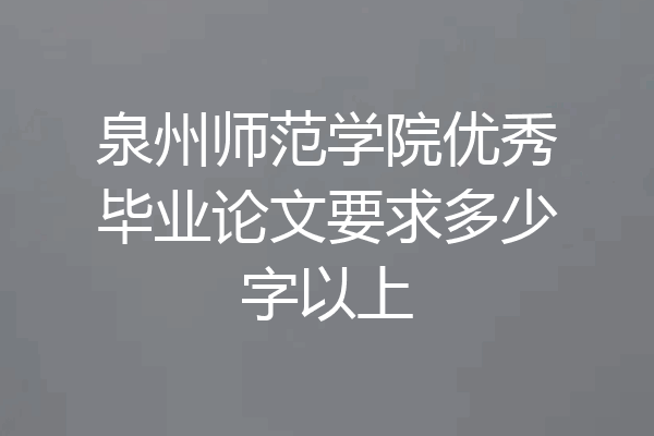泉州师范学院优秀毕业论文要求多少字以上