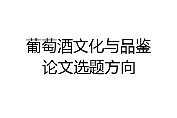 葡萄酒文化与品鉴论文选题方向