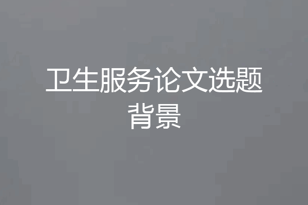 卫生服务论文选题背景