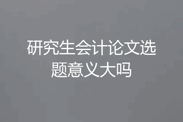 研究生会计论文选题意义大吗