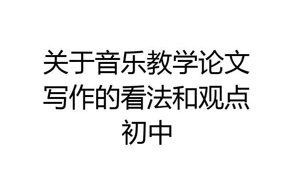 关于音乐教学论文写作的看法和观点初中