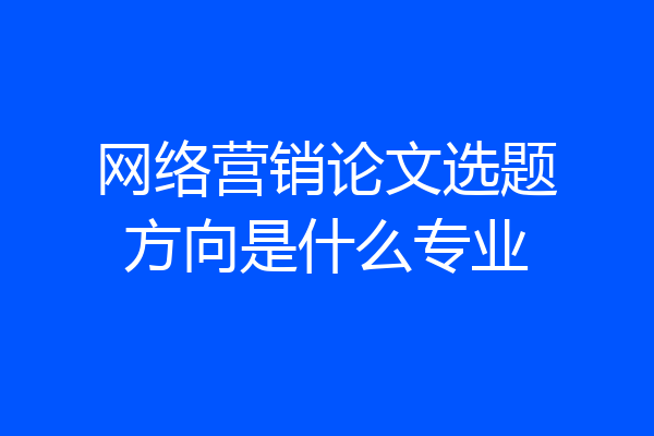 网络营销论文选题方向是什么专业