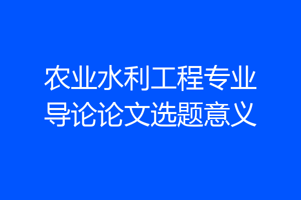 农业水利工程专业导论论文选题意义