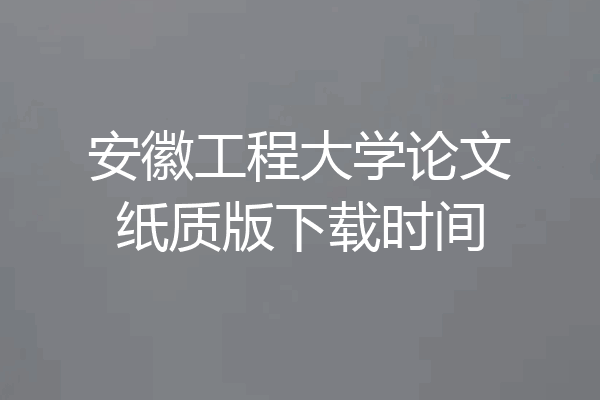 安徽工程大学论文纸质版下载时间