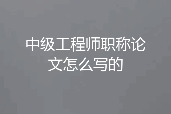 中级工程师职称论文怎么写的