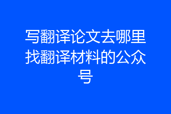 写翻译论文去哪里找翻译材料的公众号