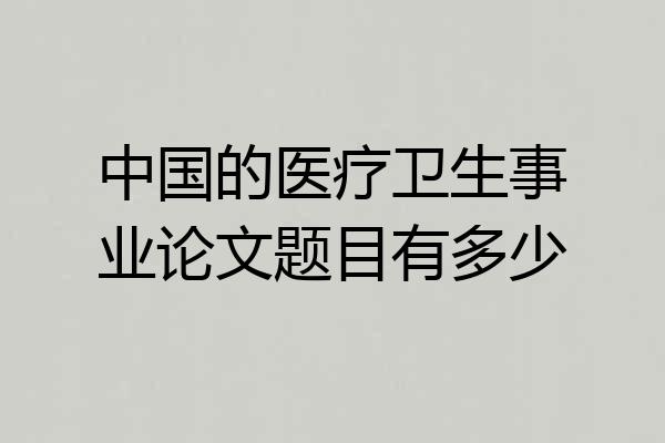 中国的医疗卫生事业论文题目有多少