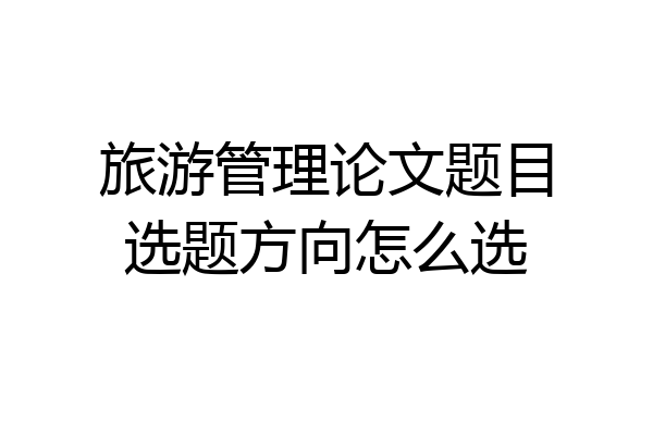 旅游管理论文题目选题方向怎么选