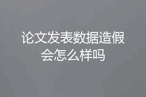 论文发表数据造假会怎么样吗