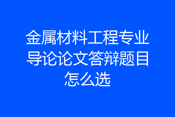金属材料工程专业导论论文答辩题目怎么选