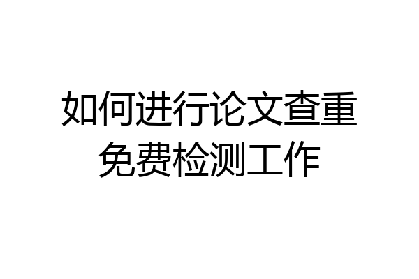 如何进行论文查重免费检测工作