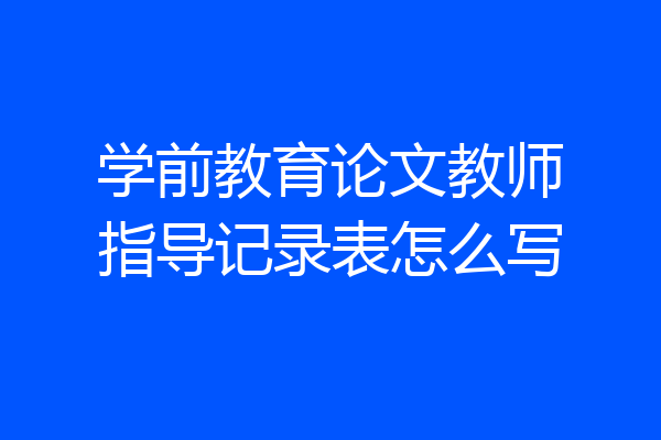 学前教育论文教师指导记录表怎么写