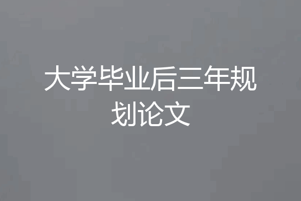大学毕业后三年规划论文