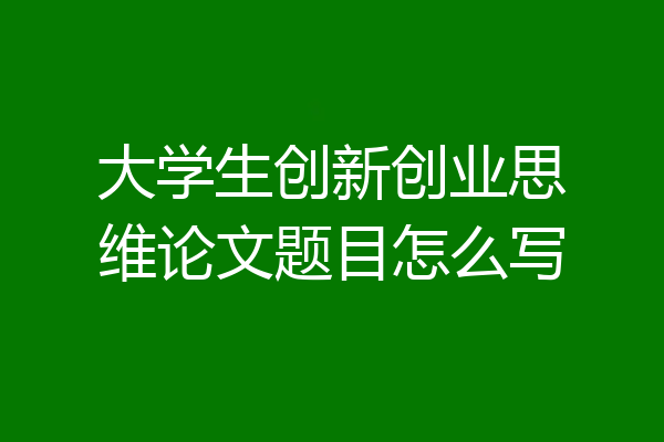 大学生创新创业思维论文题目怎么写